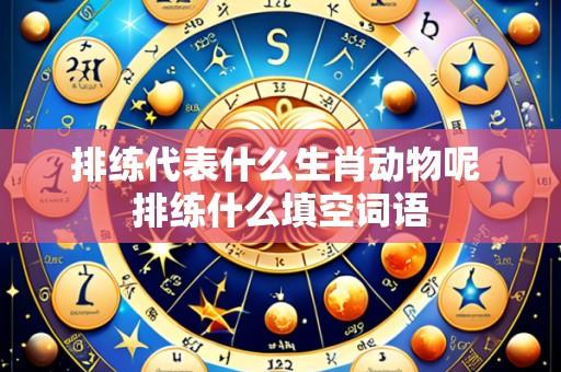 排练代表什么生肖动物呢 排练什么填空词语