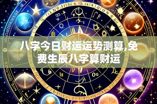八字今日财运运势测算,免费生辰八字算财运