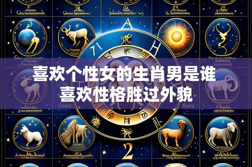 喜欢个性女的生肖男是谁 喜欢性格胜过外貌