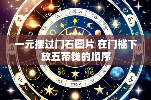 一元摆过门石图片 在门槛下放五帝钱的顺序