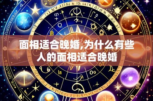 面相适合晚婚,为什么有些人的面相适合晚婚