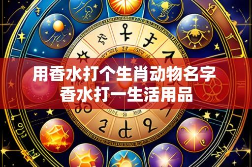 用香水打个生肖动物名字 香水打一生活用品