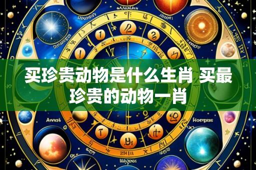 买珍贵动物是什么生肖 买最珍贵的动物一肖