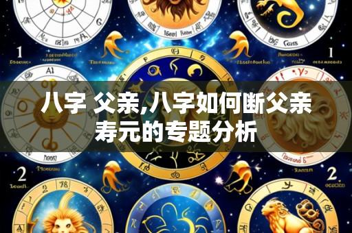 八字 父亲,八字如何断父亲寿元的专题分析