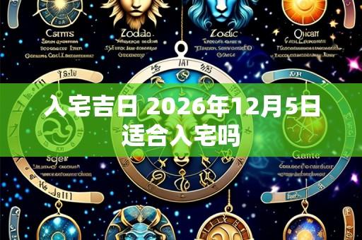 入宅吉日 2026年12月5日适合入宅吗