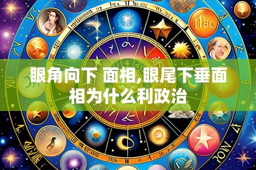 眼角向下 面相,眼尾下垂面相为什么利政治