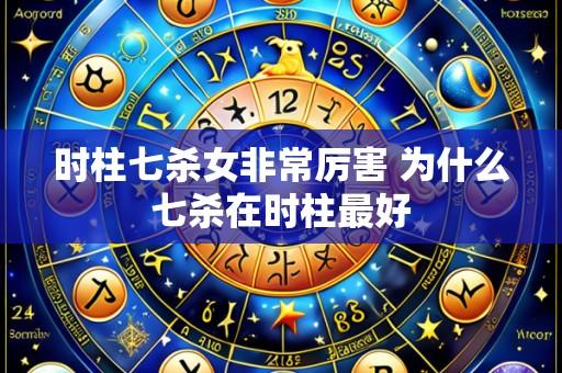 时柱七杀女非常厉害 为什么七杀在时柱最好