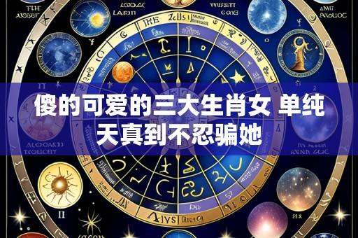 傻的可爱的三大生肖女 单纯天真到不忍骗她