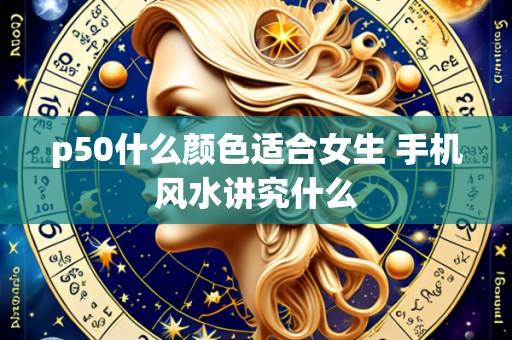 p50什么颜色适合女生 手机风水讲究什么
