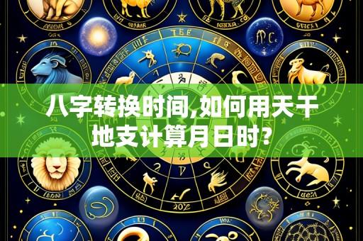 八字转换时间,如何用天干地支计算月日时?