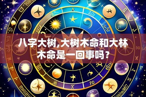 八字大树,大树木命和大林木命是一回事吗？