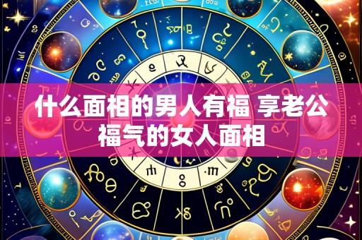 什么面相的男人有福 享老公福气的女人面相