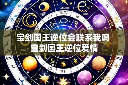 宝剑国王逆位会联系我吗 宝剑国王逆位爱情