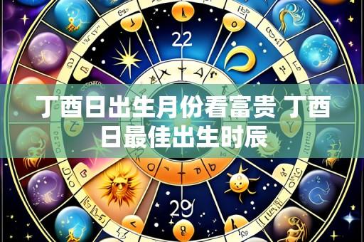 丁酉日出生月份看富贵 丁酉日最佳出生时辰