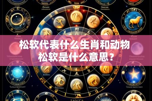 松软代表什么生肖和动物 松软是什么意思?