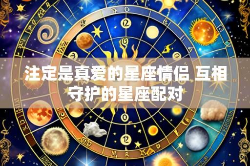 注定是真爱的星座情侣 互相守护的星座配对
