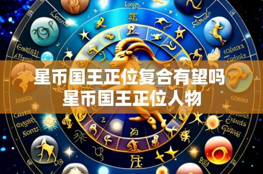 星币国王正位复合有望吗 星币国王正位人物