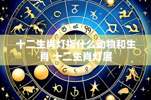 十二生肖灯指什么动物和生肖 十二生肖灯展