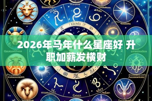 2026年马年什么星座好 升职加薪发横财