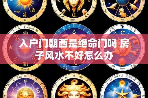 入户门朝西是绝命门吗 房子风水不好怎么办