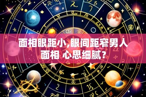 面相眼距小,眼间距窄男人面相 心思细腻?