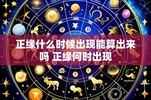 正缘什么时候出现能算出来吗 正缘何时出现