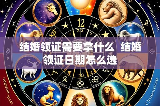 结婚领证需要拿什么  结婚领证日期怎么选