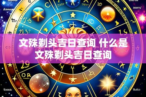 文殊剃头吉日查询 什么是文殊剃头吉日查询