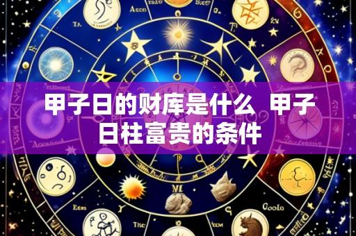 甲子日的财库是什么 甲子日柱富贵的条件