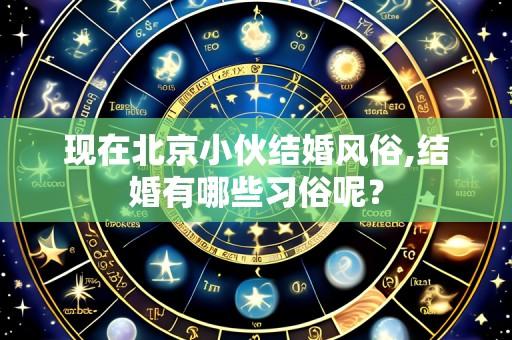现在北京小伙结婚风俗,结婚有哪些习俗呢?
