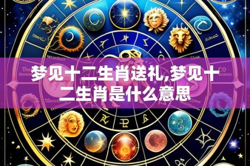 梦见十二生肖送礼,梦见十二生肖是什么意思