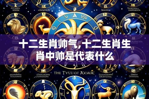十二生肖帅气,十二生肖生肖中帅是代表什么