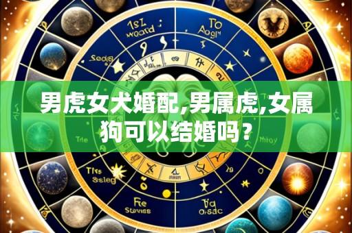 男虎女犬婚配,男属虎,女属狗可以结婚吗?