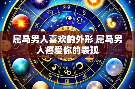 属马男人喜欢的外形 属马男人疼爱你的表现