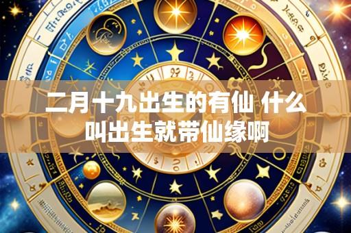 二月十九出生的有仙 什么叫出生就带仙缘啊