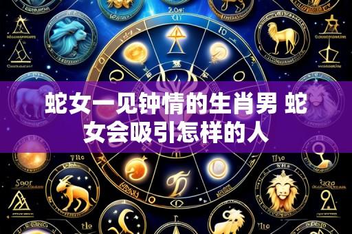 蛇女一见钟情的生肖男 蛇女会吸引怎样的人