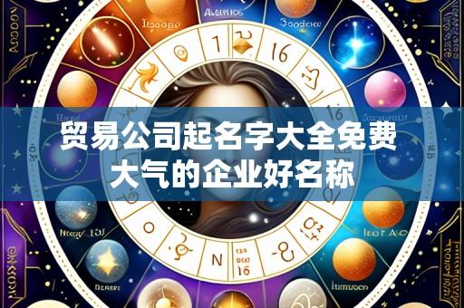 贸易公司起名字大全免费 大气的企业好名称