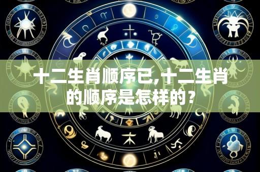 十二生肖顺序已,十二生肖的顺序是怎样的?