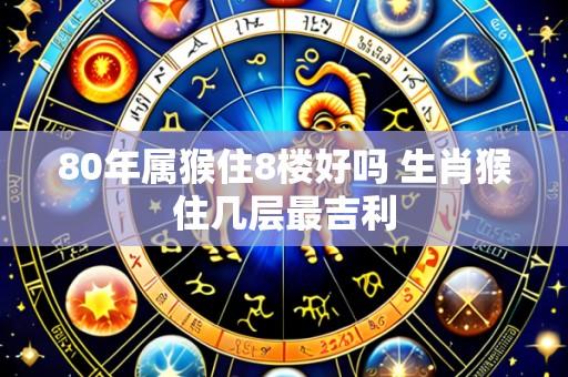 80年属猴住8楼好吗 生肖猴住几层最吉利