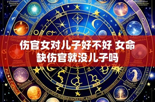 伤官女对儿子好不好 女命缺伤官就没儿子吗