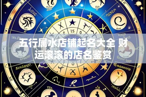 五行属水店铺起名大全 财运滚滚的店名鉴赏