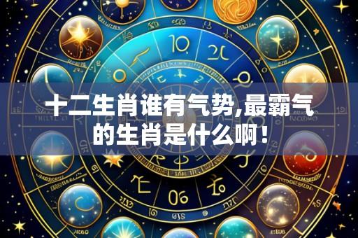 十二生肖谁有气势,最霸气的生肖是什么啊!