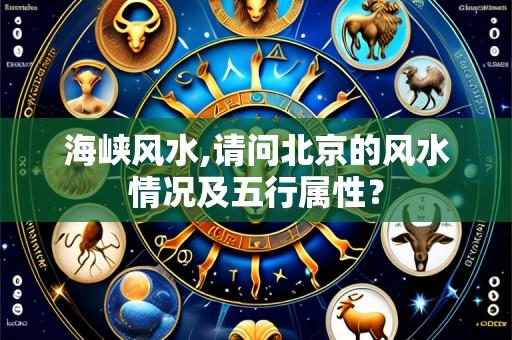 海峡风水,请问北京的风水情况及五行属性?