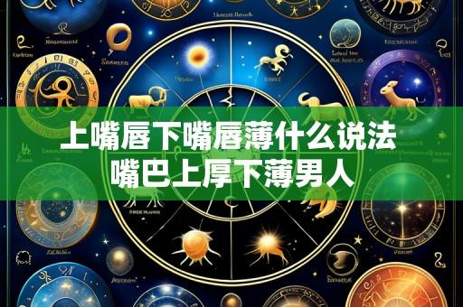 上嘴唇下嘴唇薄什么说法 嘴巴上厚下薄男人