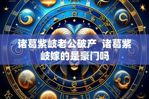 诸葛紫岐老公破产 诸葛紫岐嫁的是豪门吗