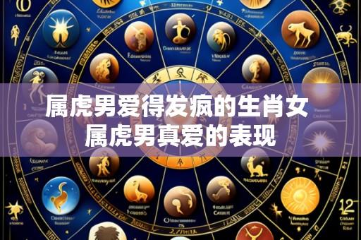 属虎男爱得发疯的生肖女 属虎男真爱的表现