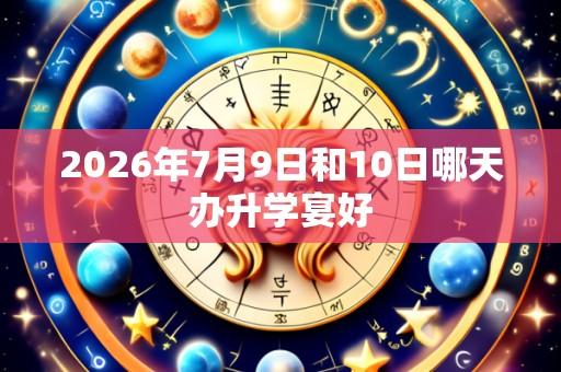 2026年7月9日和10日哪天办升学宴好