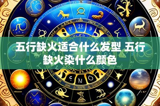 五行缺火适合什么发型 五行缺火染什么颜色