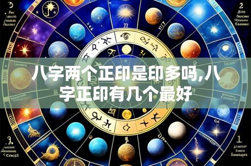 八字两个正印是印多吗,八字正印有几个最好