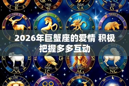 2026年巨蟹座的爱情 积极把握多多互动